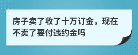 房子卖了收了十万订金，现在不卖了要付违约金吗