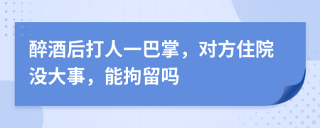 醉酒后打人一巴掌，对方住院没大事，能拘留吗