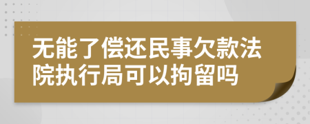 无能了偿还民事欠款法院执行局可以拘留吗