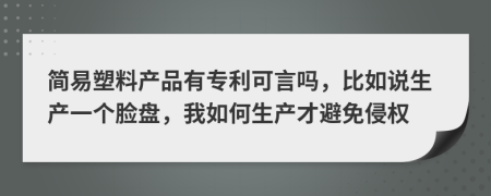 简易塑料产品有专利可言吗，比如说生产一个脸盘，我如何生产才避免侵权