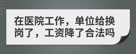 在医院工作，单位给换岗了，工资降了合法吗