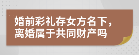 婚前彩礼存女方名下，离婚属于共同财产吗