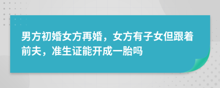 男方初婚女方再婚，女方有子女但跟着前夫，准生证能开成一胎吗