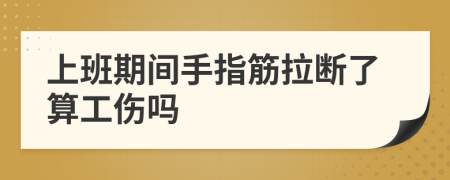 上班期间手指筋拉断了算工伤吗