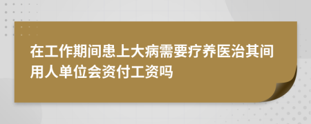 在工作期间患上大病需要疗养医治其间用人单位会资付工资吗