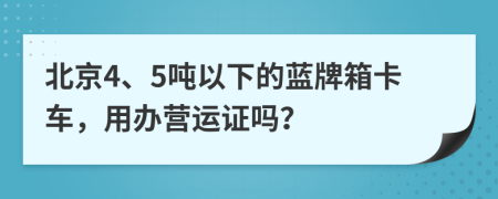 北京4、5吨以下的蓝牌箱卡车，用办营运证吗？