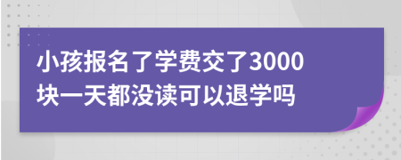 小孩报名了学费交了3000块一天都没读可以退学吗