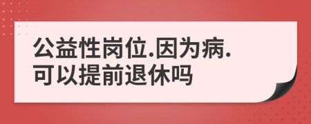 公益性岗位.因为病.可以提前退休吗