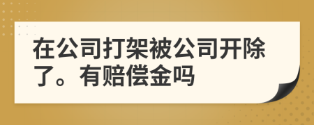 在公司打架被公司开除了。有赔偿金吗