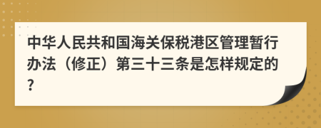 中华人民共和国海关保税港区管理暂行办法（修正）第三十三条是怎样规定的?