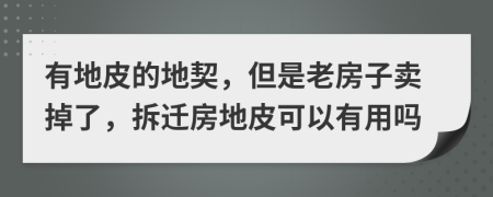 有地皮的地契，但是老房子卖掉了，拆迁房地皮可以有用吗