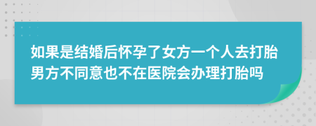 如果是结婚后怀孕了女方一个人去打胎男方不同意也不在医院会办理打胎吗