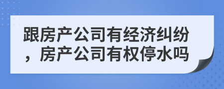 跟房产公司有经济纠纷，房产公司有权停水吗