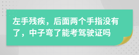 左手残疾，后面两个手指没有了，中子弯了能考驾驶证吗