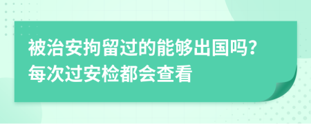 被治安拘留过的能够出国吗？每次过安检都会查看