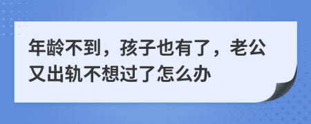 年龄不到，孩子也有了，老公又出轨不想过了怎么办