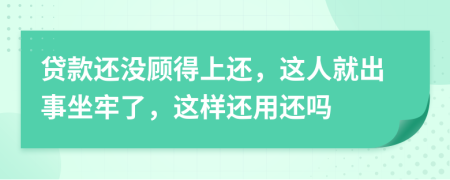 贷款还没顾得上还，这人就出事坐牢了，这样还用还吗