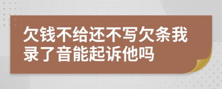 欠钱不给还不写欠条我录了音能起诉他吗