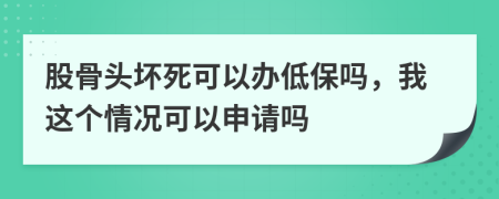 股骨头坏死可以办低保吗，我这个情况可以申请吗