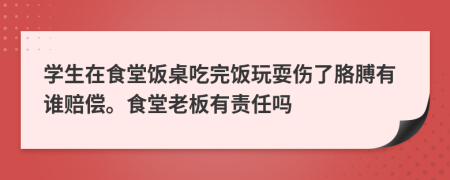 学生在食堂饭桌吃完饭玩耍伤了胳膊有谁赔偿。食堂老板有责任吗