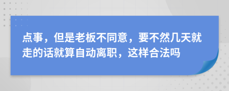 点事，但是老板不同意，要不然几天就走的话就算自动离职，这样合法吗