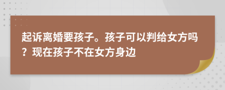 起诉离婚要孩子。孩子可以判给女方吗？现在孩子不在女方身边