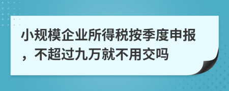 小规模企业所得税按季度申报，不超过九万就不用交吗