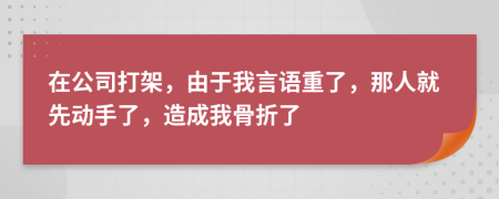 在公司打架，由于我言语重了，那人就先动手了，造成我骨折了