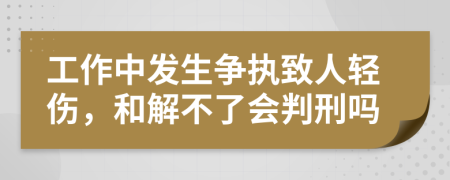 工作中发生争执致人轻伤，和解不了会判刑吗