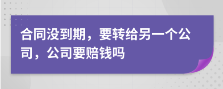 合同没到期，要转给另一个公司，公司要赔钱吗