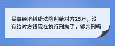 民事经济纠纷法院判给对方25万，没有给对方钱现在执行刑拘了，够判刑吗