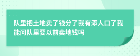 队里把土地卖了钱分了我有添人口了我能问队里要以前卖地钱吗