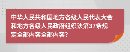 中华人民共和国地方各级人民代表大会和地方各级人民政府组织法第37条规定全部内容全部内容？