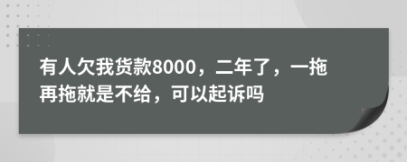 有人欠我货款8000，二年了，一拖再拖就是不给，可以起诉吗