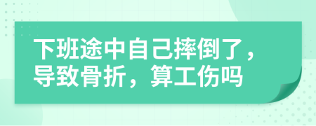 下班途中自己摔倒了，导致骨折，算工伤吗