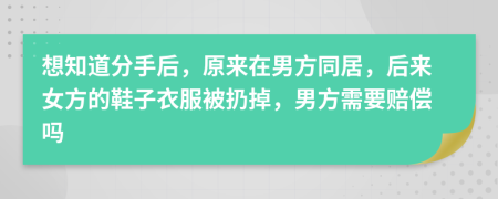 想知道分手后，原来在男方同居，后来女方的鞋子衣服被扔掉，男方需要赔偿吗