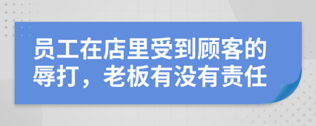 员工在店里受到顾客的辱打，老板有没有责任