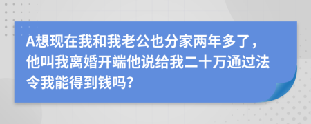 A想现在我和我老公也分家两年多了，他叫我离婚开端他说给我二十万通过法令我能得到钱吗？