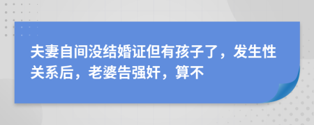 夫妻自间没结婚证但有孩子了，发生性关系后，老婆告强奸，算不