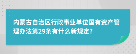 内蒙古自治区行政事业单位国有资产管理办法第29条有什么新规定?