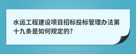 水运工程建设项目招标投标管理办法第十九条是如何规定的?