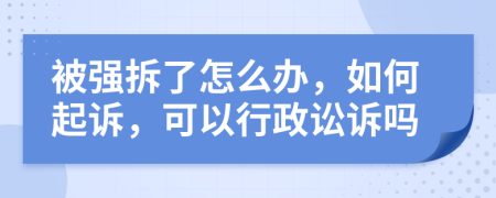 被强拆了怎么办，如何起诉，可以行政讼诉吗