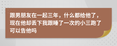 跟男朋友在一起三年，什么都给他了，现在他却丢下我跟睡了一次的小三跑了可以告他吗