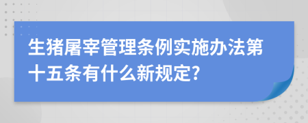 生猪屠宰管理条例实施办法第十五条有什么新规定?
