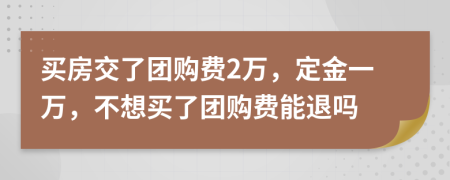 买房交了团购费2万，定金一万，不想买了团购费能退吗