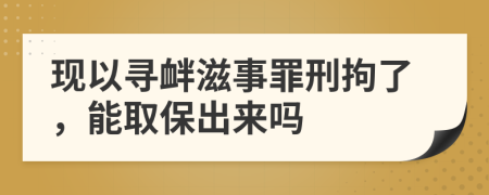 现以寻衅滋事罪刑拘了，能取保出来吗