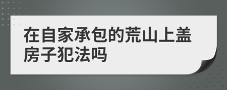 在自家承包的荒山上盖房子犯法吗