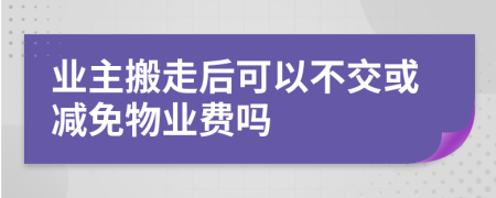 业主搬走后可以不交或减免物业费吗