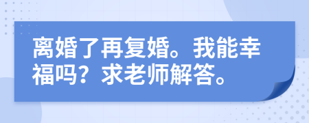 离婚了再复婚。我能幸福吗？求老师解答。