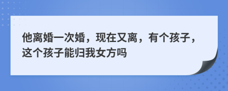 他离婚一次婚，现在又离，有个孩子，这个孩子能归我女方吗